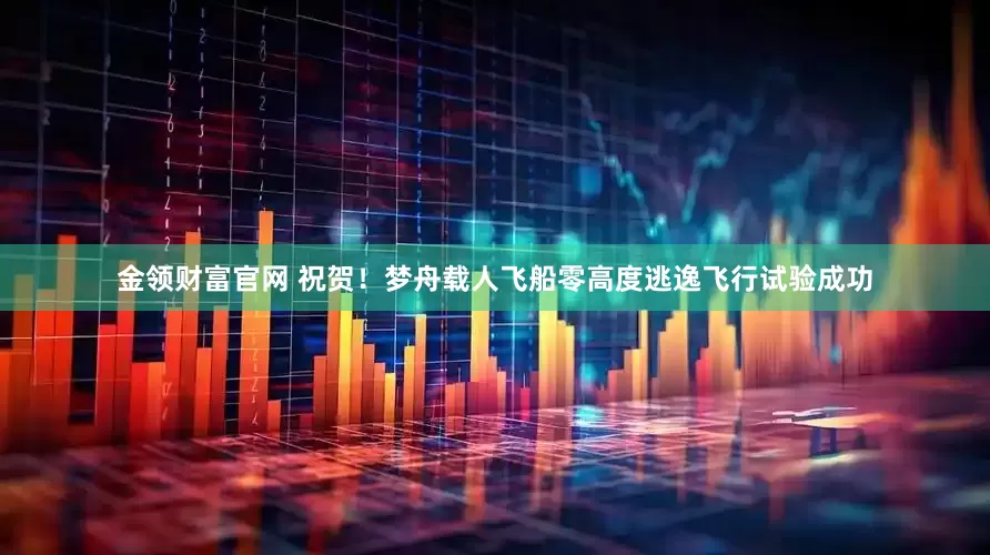 金领财富官网 祝贺！梦舟载人飞船零高度逃逸飞行试验成功