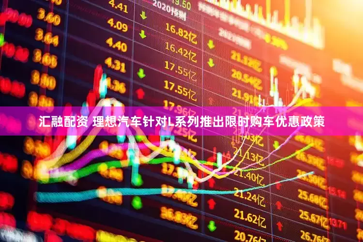 汇融配资 理想汽车针对L系列推出限时购车优惠政策
