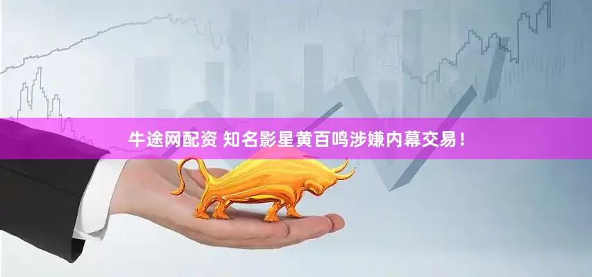 牛途网配资 知名影星黄百鸣涉嫌内幕交易！