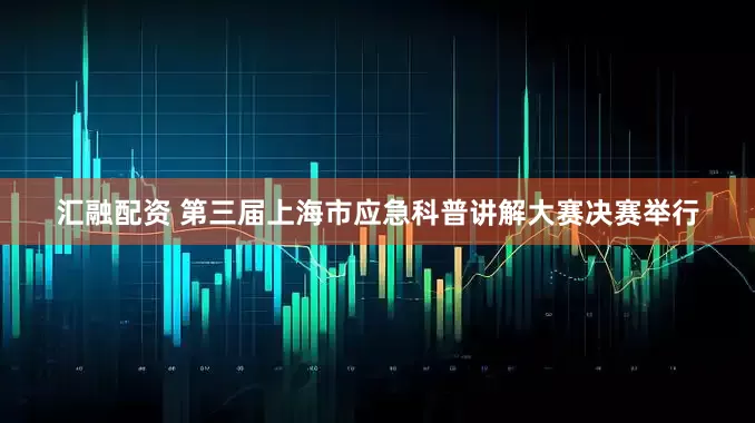 汇融配资 第三届上海市应急科普讲解大赛决赛举行
