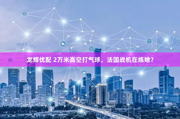 龙辉优配 2万米高空打气球，法国战机在练啥？