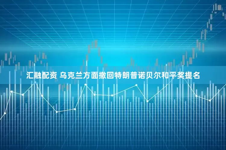 汇融配资 乌克兰方面撤回特朗普诺贝尔和平奖提名