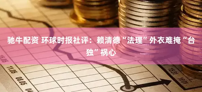 驰牛配资 环球时报社评：赖清德“法理”外衣难掩“台独”祸心