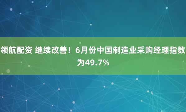 领航配资 继续改善！6月份中国制造业采购经理指数为49.7%