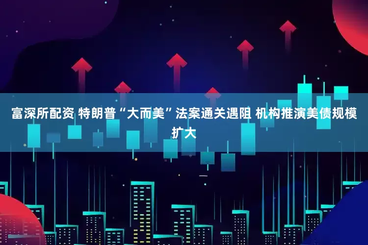 富深所配资 特朗普“大而美”法案通关遇阻 机构推演美债规模扩大