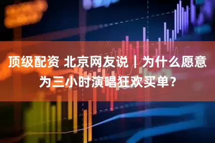 顶级配资 北京网友说｜为什么愿意为三小时演唱狂欢买单？