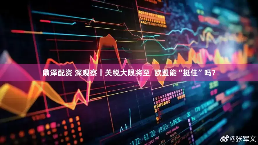 鼎泽配资 深观察丨关税大限将至  欧盟能“挺住”吗？