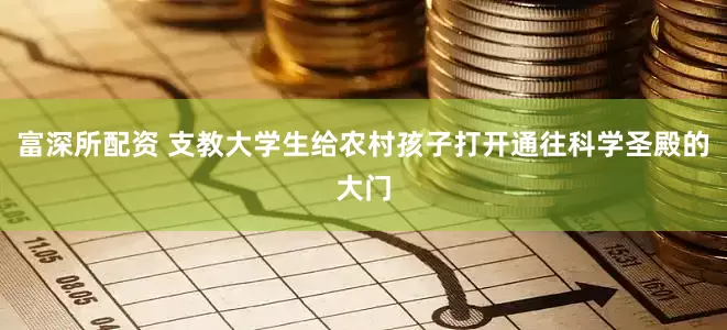 富深所配资 支教大学生给农村孩子打开通往科学圣殿的大门