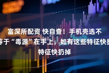 富深所配资 快自查！手机壳选不对等于“毒源”在手上，如有这些特征快扔掉