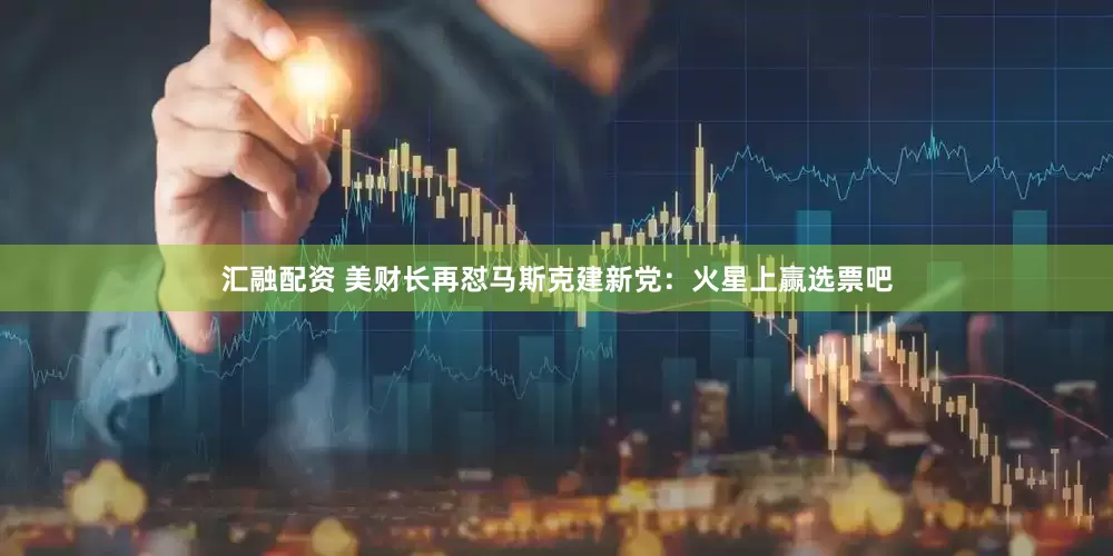汇融配资 美财长再怼马斯克建新党：火星上赢选票吧