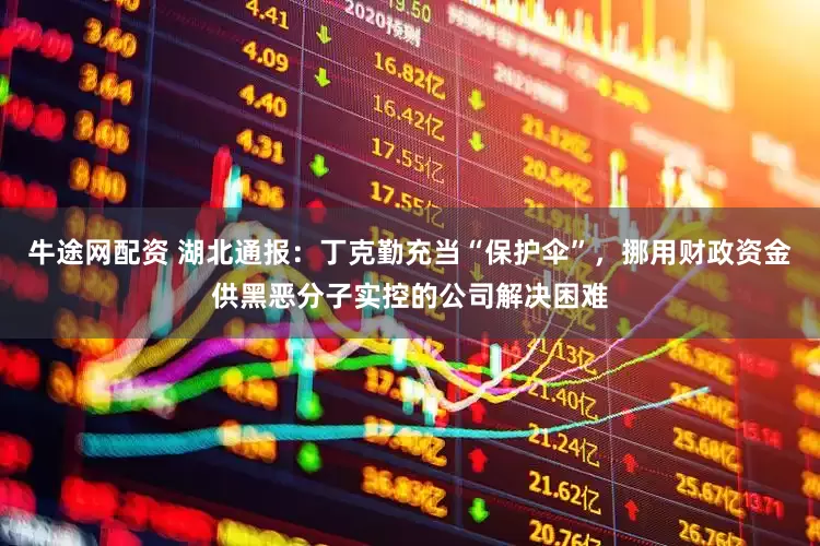 牛途网配资 湖北通报：丁克勤充当“保护伞”，挪用财政资金供黑恶分子实控的公司解决困难