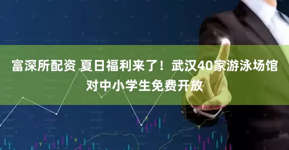 富深所配资 夏日福利来了！武汉40家游泳场馆对中小学生免费开放
