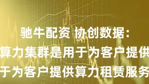 驰牛配资 协创数据：公司购买算力集群是用于为客户提供算力租赁服务