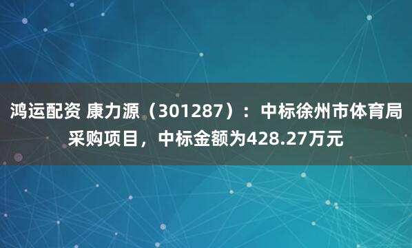 鸿运配资 康力源（301287）：中标徐州市体育局采购项目，中标金额为428.27万元