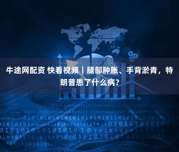 牛途网配资 快看视频｜腿部肿胀、手背淤青，特朗普患了什么病？