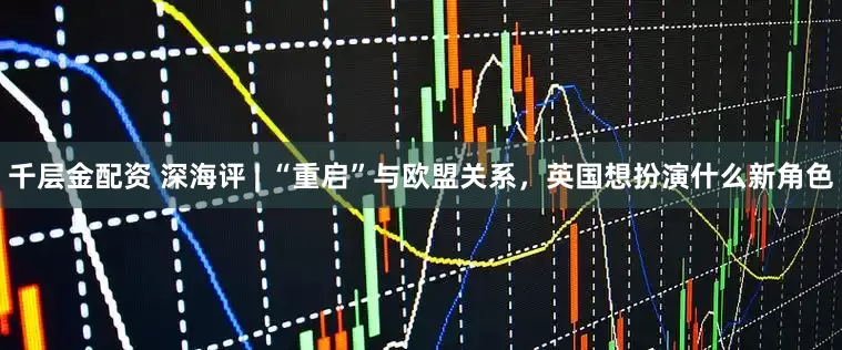 千层金配资 深海评 | “重启”与欧盟关系，英国想扮演什么新角色