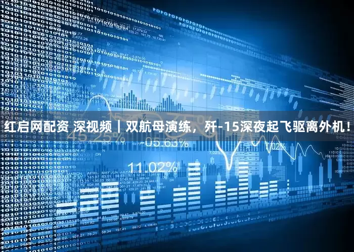 红启网配资 深视频｜双航母演练，歼-15深夜起飞驱离外机！
