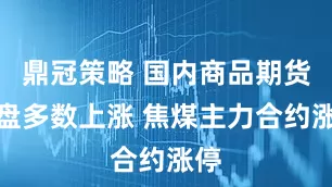 鼎冠策略 国内商品期货收盘多数上涨 焦煤主力合约涨停