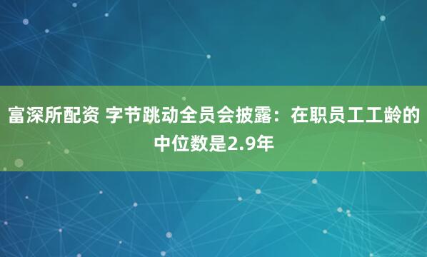 富深所配资 字节跳动全员会披露：在职员工工龄的中位数是2.9年