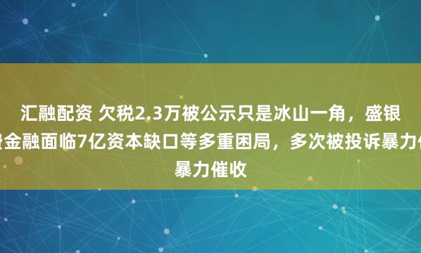 汇融配资 欠税2.3万被公示只是冰山一角，盛银消费金融面临7亿资本缺口等多重困局，多次被投诉暴力催收