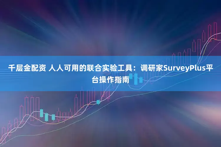 千层金配资 人人可用的联合实验工具：调研家SurveyPlus平台操作指南
