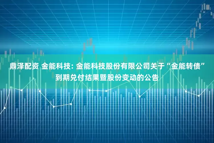 鼎泽配资 金能科技: 金能科技股份有限公司关于“金能转债”到期兑付结果暨股份变动的公告