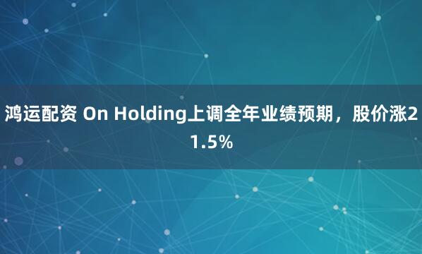 鸿运配资 On Holding上调全年业绩预期，股价涨21.5%
