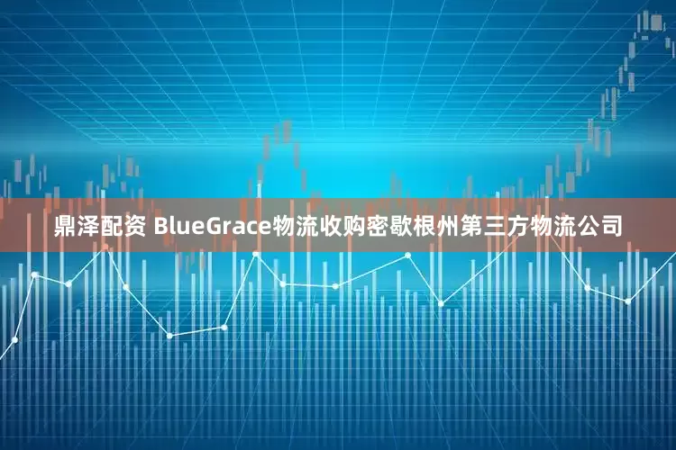 鼎泽配资 BlueGrace物流收购密歇根州第三方物流公司